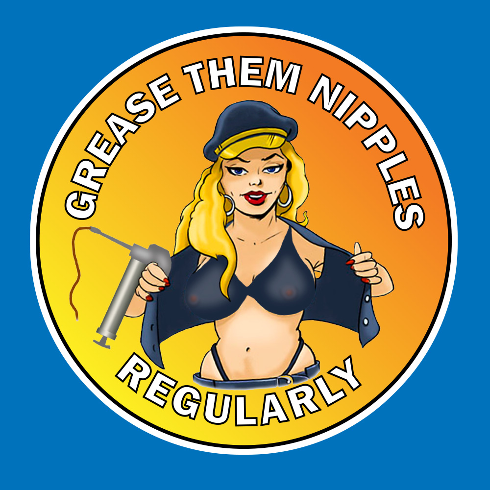 Grease Them Nipples Regularly in white lettering surrounds a yellow sticker. In the centre is a blonde haired woman wearing red lipstick, a cap and a blue waistcoat which is open displaying bra and briefs. She has a grease gun in her hand.