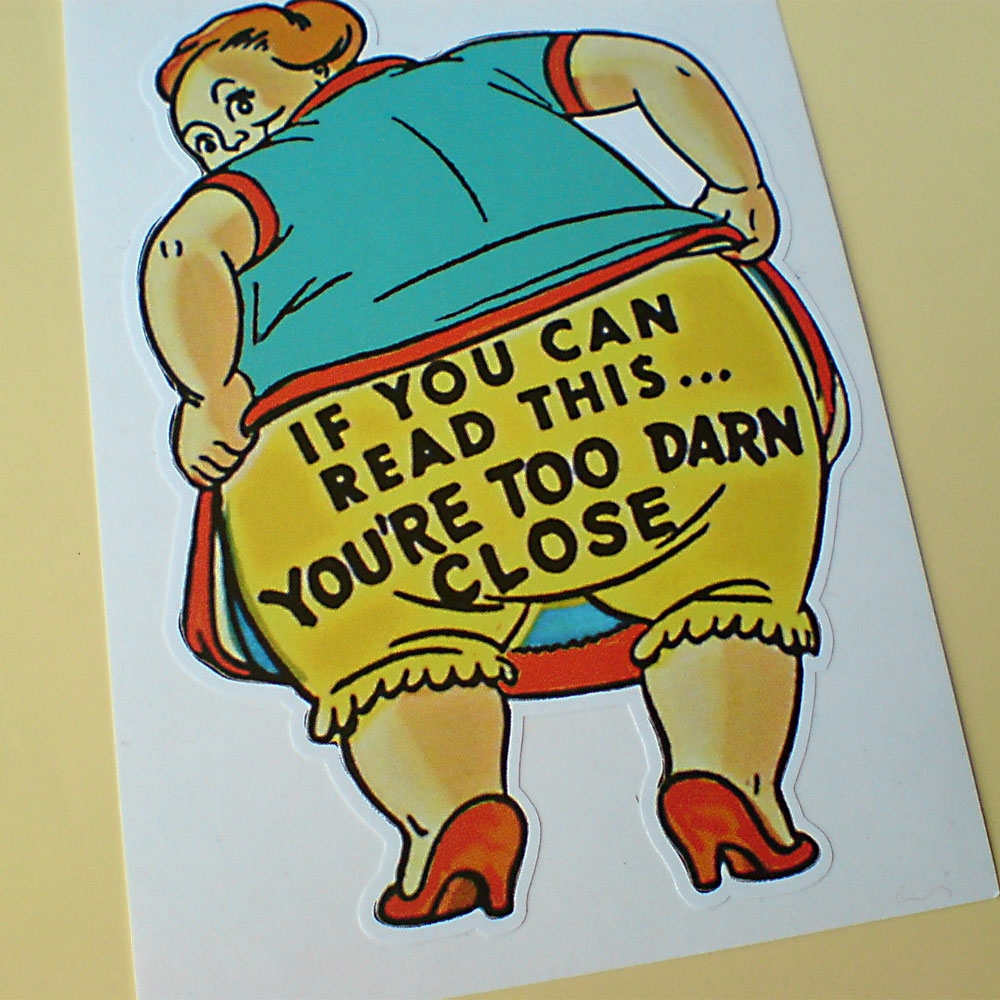 YOU'RE TOO DARN CLOSE STICKER. If you can read this... You're Too Darn Close black lettering across the ample backside of a woman wearing yellow bloomers. She is looking over her shoulder wearing red heels and hitching up her blue and red dress